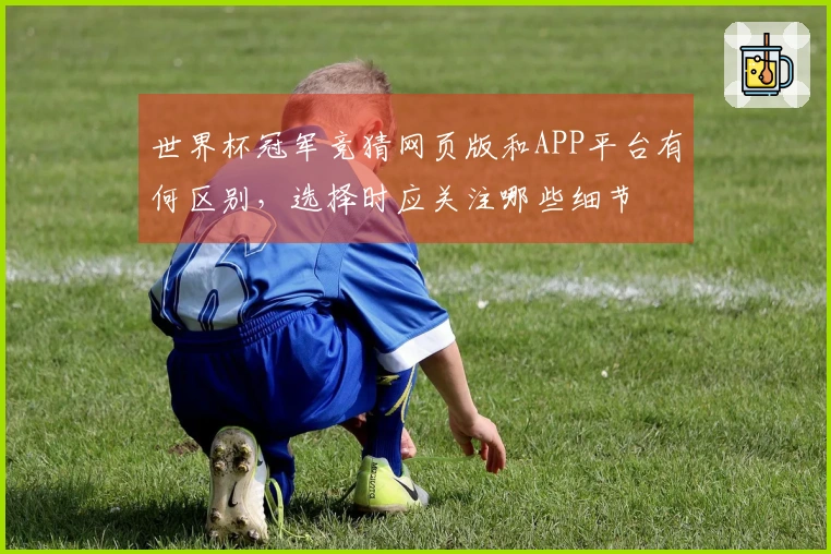 世界杯冠军竞猜网页版和APP平台有何区别，选择时应关注哪些细节