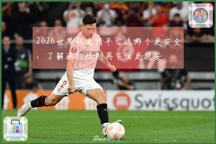 2026世界杯竞猜平台选哪个更安全，了解这些规则再下注更稳妥